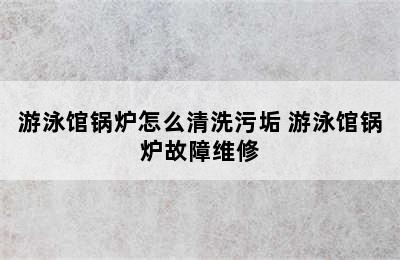 游泳馆锅炉怎么清洗污垢 游泳馆锅炉故障维修